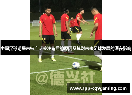 中国足球明星未被广泛关注背后的原因及其对未来足球发展的潜在影响 中国足球明星未被广泛关注背后的原因及其对未来足球发展的潜在影响