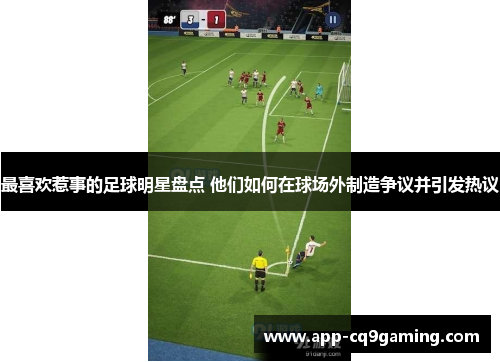 最喜欢惹事的足球明星盘点 他们如何在球场外制造争议并引发热议 最喜欢惹事的足球明星盘点 他们如何在球场外制造争议并引发热议