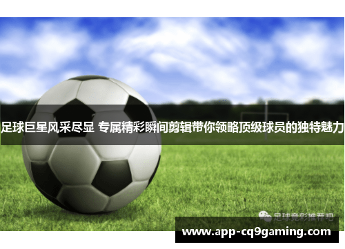 足球巨星风采尽显 专属精彩瞬间剪辑带你领略顶级球员的独特魅力