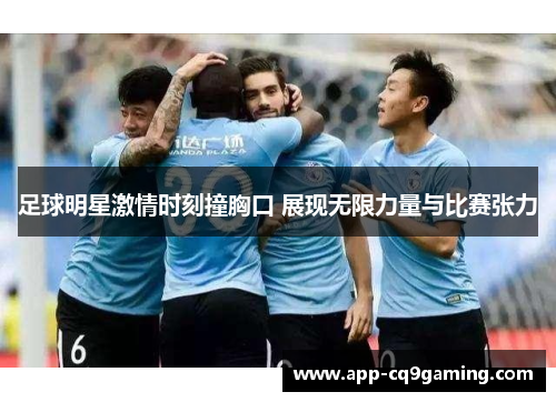 足球明星激情时刻撞胸口 展现无限力量与比赛张力 足球明星激情时刻撞胸口 展现无限力量与比赛张力