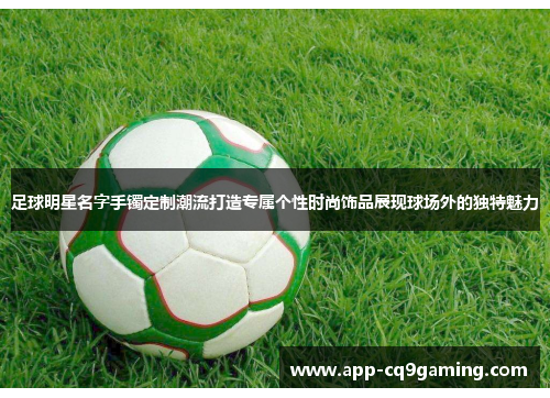 足球明星名字手镯定制潮流打造专属个性时尚饰品展现球场外的独特魅力 足球明星名字手镯定制潮流打造专属个性时尚饰品展现球场外的独特魅力