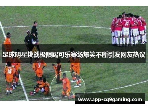 足球明星挑战极限踢可乐赛场爆笑不断引发网友热议