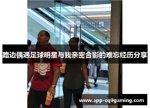 路边偶遇足球明星与我亲密合影的难忘经历分享
