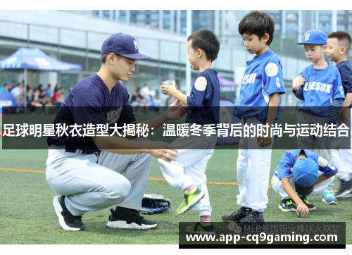 足球明星秋衣造型大揭秘:温暖冬季背后的时尚与运动结合 足球明星秋衣造型大揭秘:温暖冬季背后的时尚与运动结合
