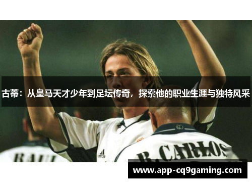 古蒂:从皇马天才少年到足坛传奇,探索他的职业生涯与独特风采 古蒂:从皇马天才少年到足坛传奇,探索他的职业生涯与独特风采