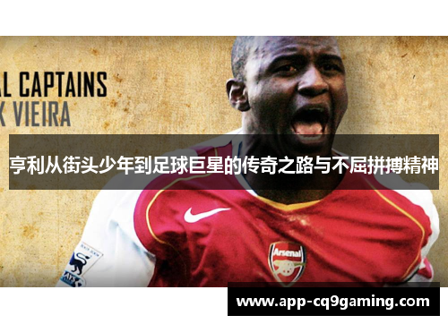 亨利从街头少年到足球巨星的传奇之路与不屈拼搏精神 亨利从街头少年到足球巨星的传奇之路与不屈拼搏精神