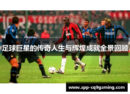 足球巨星的传奇人生与辉煌成就全景回顾 足球巨星的传奇人生与辉煌成就全景回顾