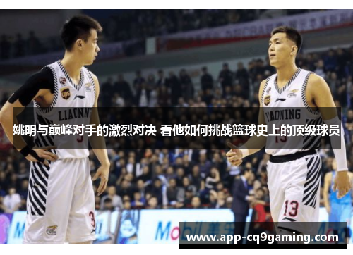 姚明与巅峰对手的激烈对决 看他如何挑战篮球史上的顶级球员 姚明与巅峰对手的激烈对决 看他如何挑战篮球史上的顶级球员