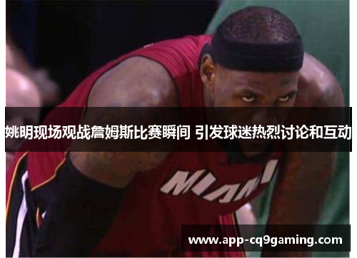 姚明现场观战詹姆斯比赛瞬间 引发球迷热烈讨论和互动 姚明现场观战詹姆斯比赛瞬间 引发球迷热烈讨论和互动