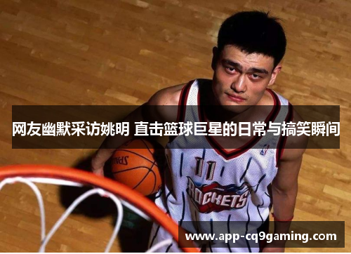 网友幽默采访姚明 直击篮球巨星的日常与搞笑瞬间 网友幽默采访姚明 直击篮球巨星的日常与搞笑瞬间