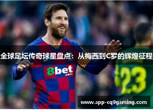全球足坛传奇球星盘点:从梅西到C罗的辉煌征程 全球足坛传奇球星盘点:从梅西到C罗的辉煌征程