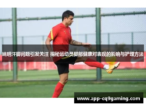 姚明汗脚问题引发关注 揭秘运动员脚部健康对表现的影响与护理方法 姚明汗脚问题引发关注 揭秘运动员脚部健康对表现的影响与护理方法