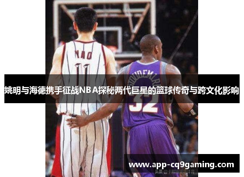 姚明与海德携手征战NBA探秘两代巨星的篮球传奇与跨文化影响 姚明与海德携手征战NBA探秘两代巨星的篮球传奇与跨文化影响