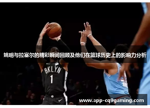 姚明与拉塞尔的精彩瞬间回顾及他们在篮球历史上的影响力分析