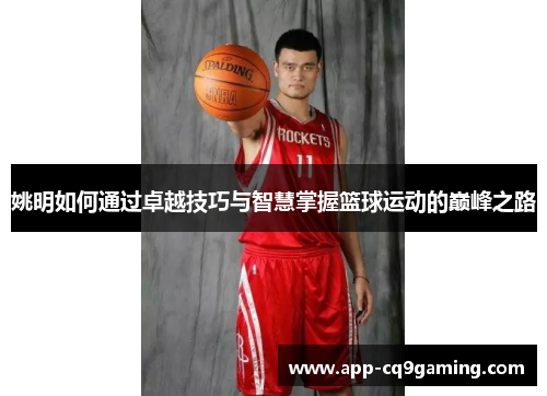 姚明如何通过卓越技巧与智慧掌握篮球运动的巅峰之路