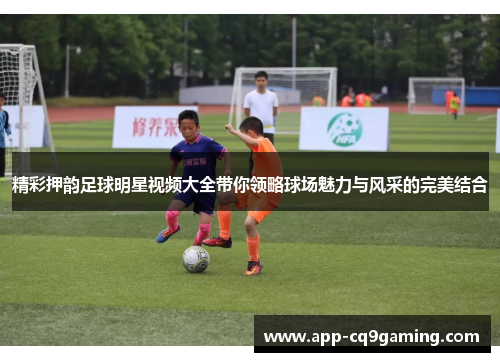 精彩押韵足球明星视频大全带你领略球场魅力与风采的完美结合
