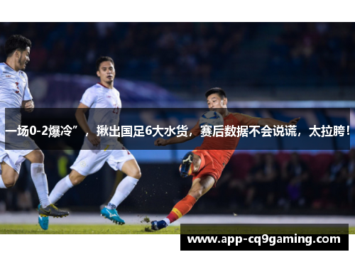 一场0-2爆冷”,揪出国足6大水货,赛后数据不会说谎,太拉胯! 一场0-2爆冷”,揪出国足6大水货,赛后数据不会说谎,太拉胯!