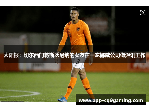 太阳报:切尔西门将斯沃尼纳的女友在一家挪威公司做通讯工作 太阳报:切尔西门将斯沃尼纳的女友在一家挪威公司做通讯工作