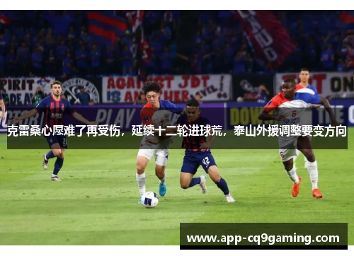 克雷桑心愿难了再受伤,延续十二轮进球荒,泰山外援调整要变方向 克雷桑心愿难了再受伤,延续十二轮进球荒,泰山外援调整要变方向