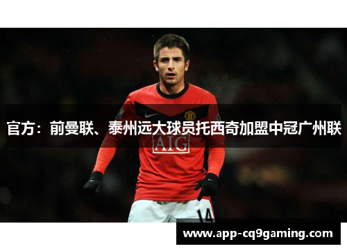 官方:前曼联、泰州远大球员托西奇加盟中冠广州联 官方:前曼联、泰州远大球员托西奇加盟中冠广州联