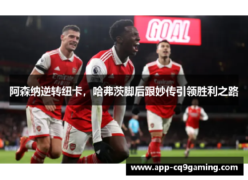 阿森纳逆转纽卡,哈弗茨脚后跟妙传引领胜利之路 阿森纳逆转纽卡,哈弗茨脚后跟妙传引领胜利之路