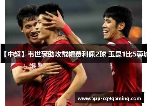 【中超】韦世豪助攻戴帽费利佩2球 玉昆1比5蓉城 【中超】韦世豪助攻戴帽费利佩2球 玉昆1比5蓉城