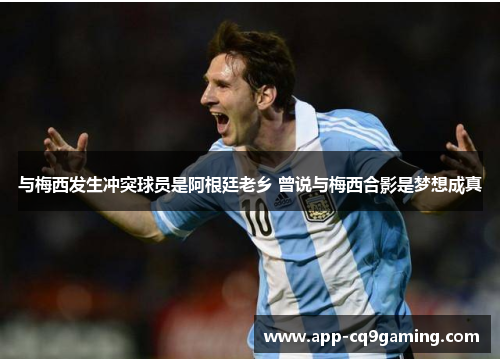 与梅西发生冲突球员是阿根廷老乡 曾说与梅西合影是梦想成真 与梅西发生冲突球员是阿根廷老乡 曾说与梅西合影是梦想成真